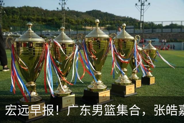 宏远早报！广东男篮集合，张皓嘉归队，徐杰美国特训，胡明轩杜润旺养伤，主教练未见身影！